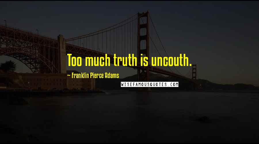 Franklin Pierce Adams Quotes: Too much truth is uncouth.