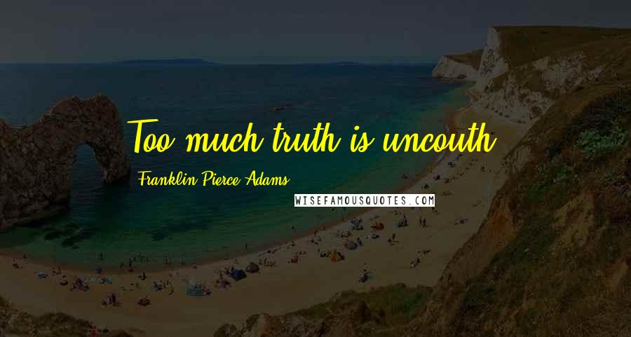 Franklin Pierce Adams Quotes: Too much truth is uncouth.