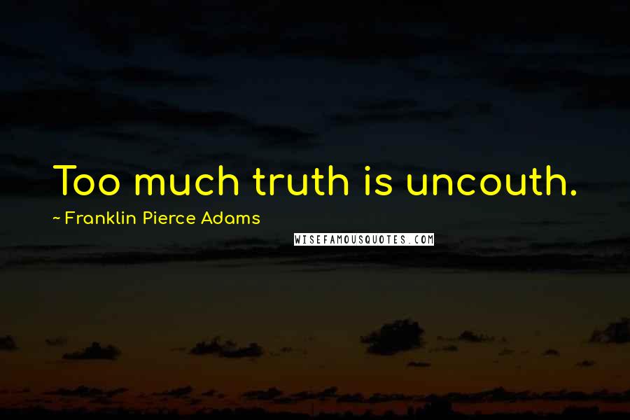 Franklin Pierce Adams Quotes: Too much truth is uncouth.