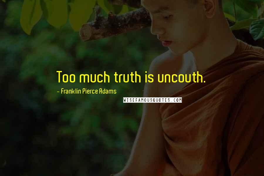 Franklin Pierce Adams Quotes: Too much truth is uncouth.