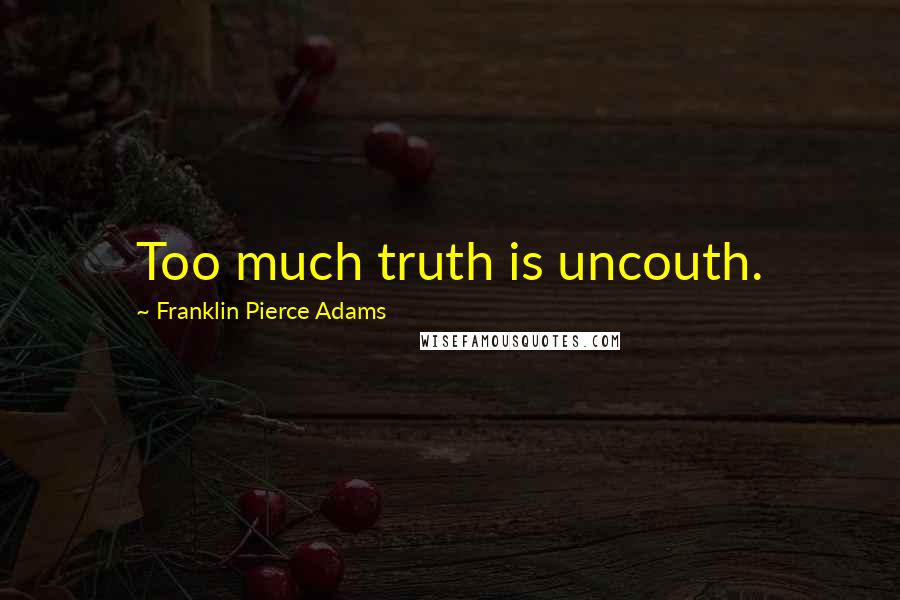 Franklin Pierce Adams Quotes: Too much truth is uncouth.