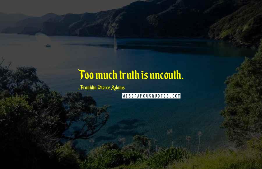 Franklin Pierce Adams Quotes: Too much truth is uncouth.