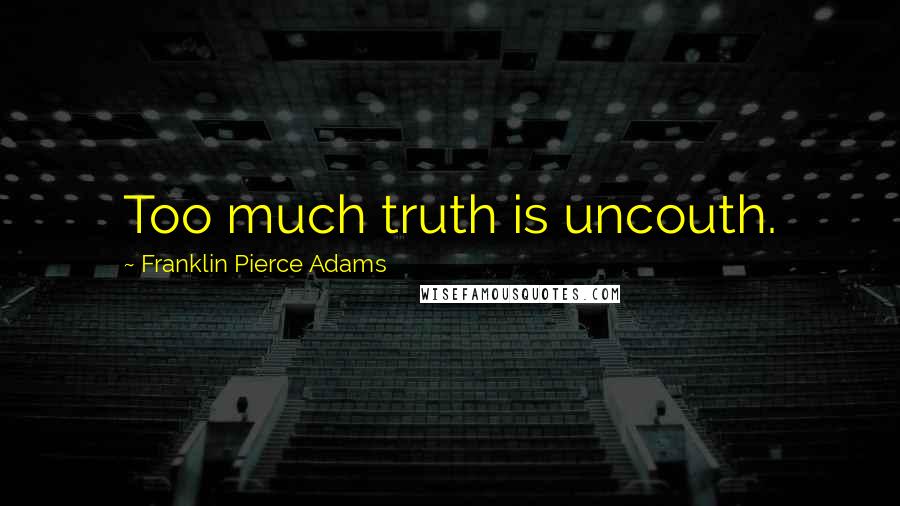 Franklin Pierce Adams Quotes: Too much truth is uncouth.