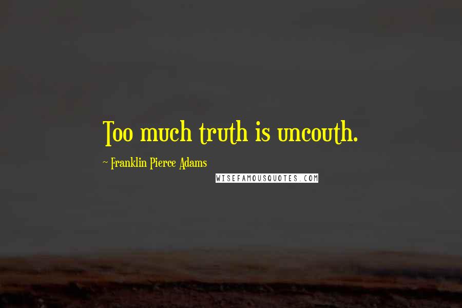 Franklin Pierce Adams Quotes: Too much truth is uncouth.