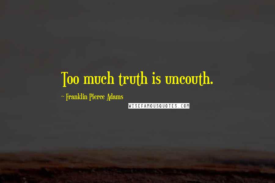 Franklin Pierce Adams Quotes: Too much truth is uncouth.