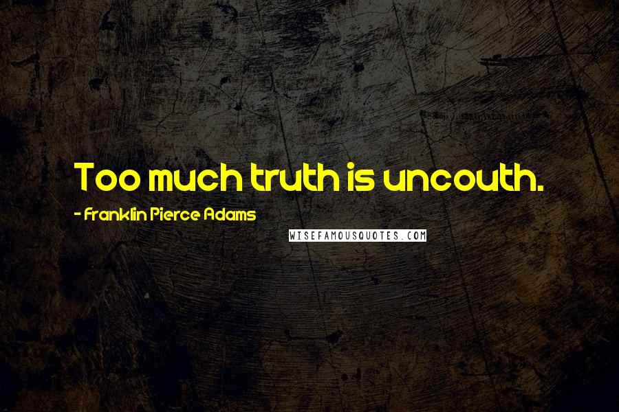 Franklin Pierce Adams Quotes: Too much truth is uncouth.