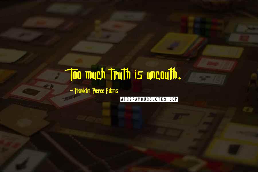 Franklin Pierce Adams Quotes: Too much truth is uncouth.