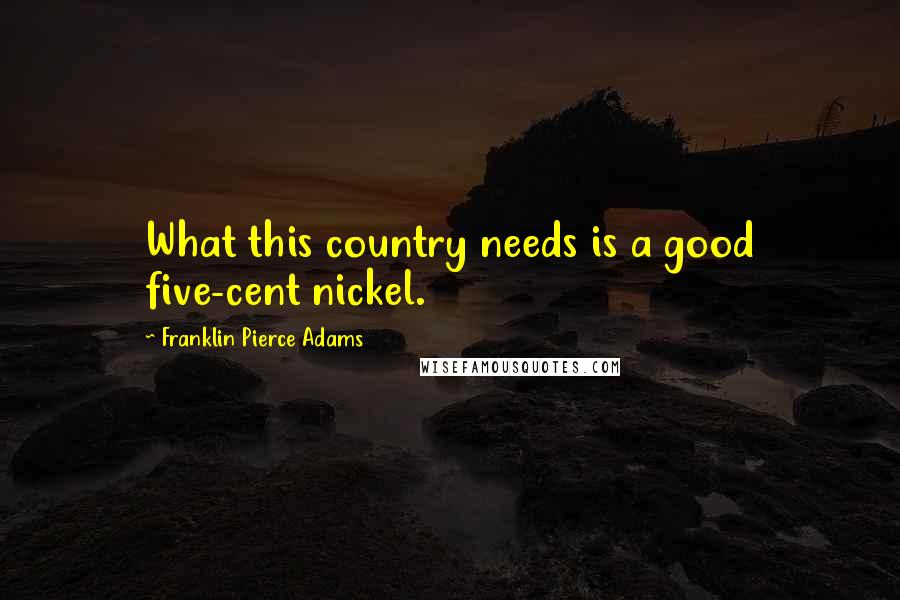 Franklin Pierce Adams Quotes: What this country needs is a good five-cent nickel.