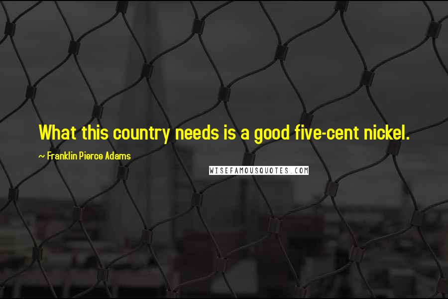 Franklin Pierce Adams Quotes: What this country needs is a good five-cent nickel.