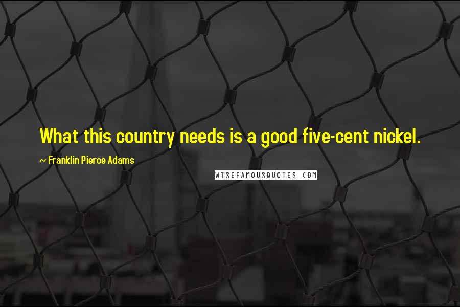 Franklin Pierce Adams Quotes: What this country needs is a good five-cent nickel.