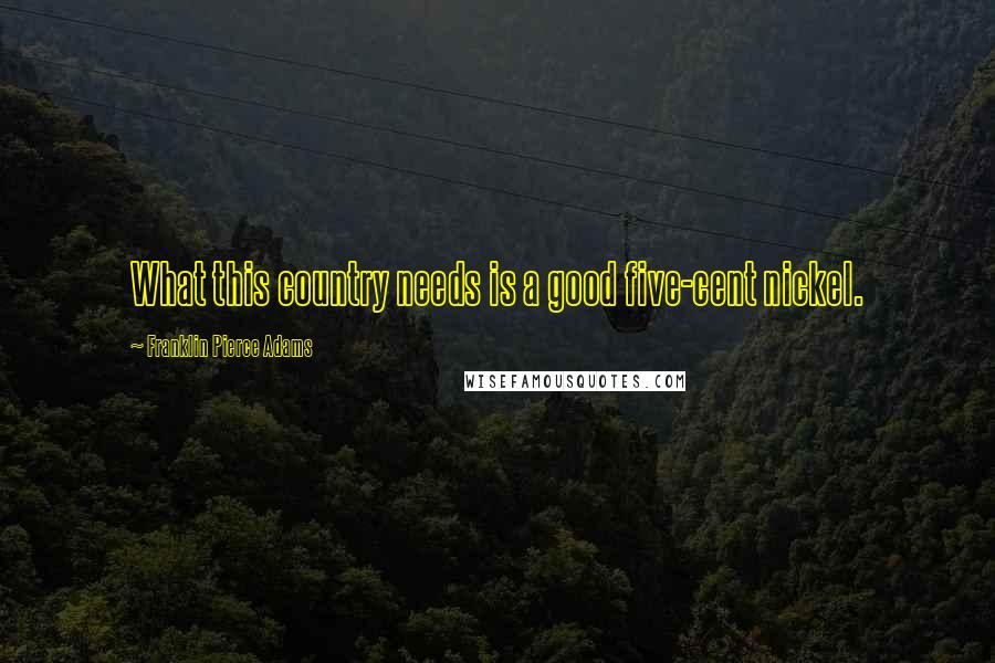 Franklin Pierce Adams Quotes: What this country needs is a good five-cent nickel.