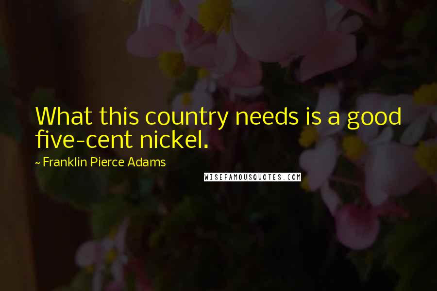 Franklin Pierce Adams Quotes: What this country needs is a good five-cent nickel.