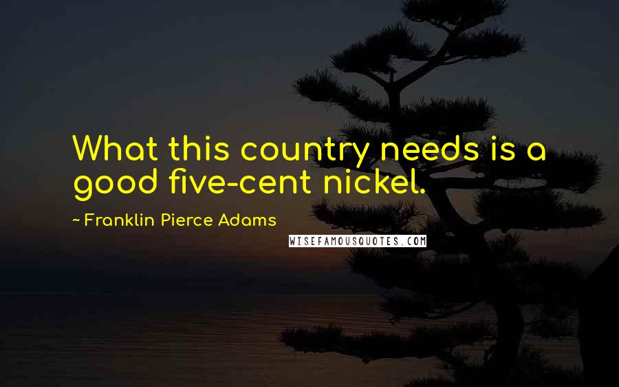 Franklin Pierce Adams Quotes: What this country needs is a good five-cent nickel.