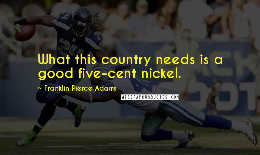 Franklin Pierce Adams Quotes: What this country needs is a good five-cent nickel.