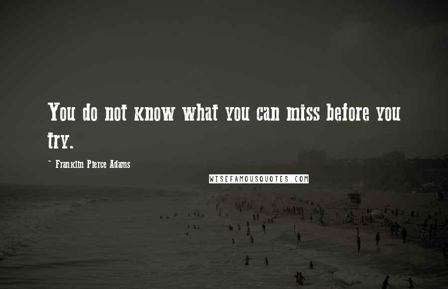 Franklin Pierce Adams Quotes: You do not know what you can miss before you try.