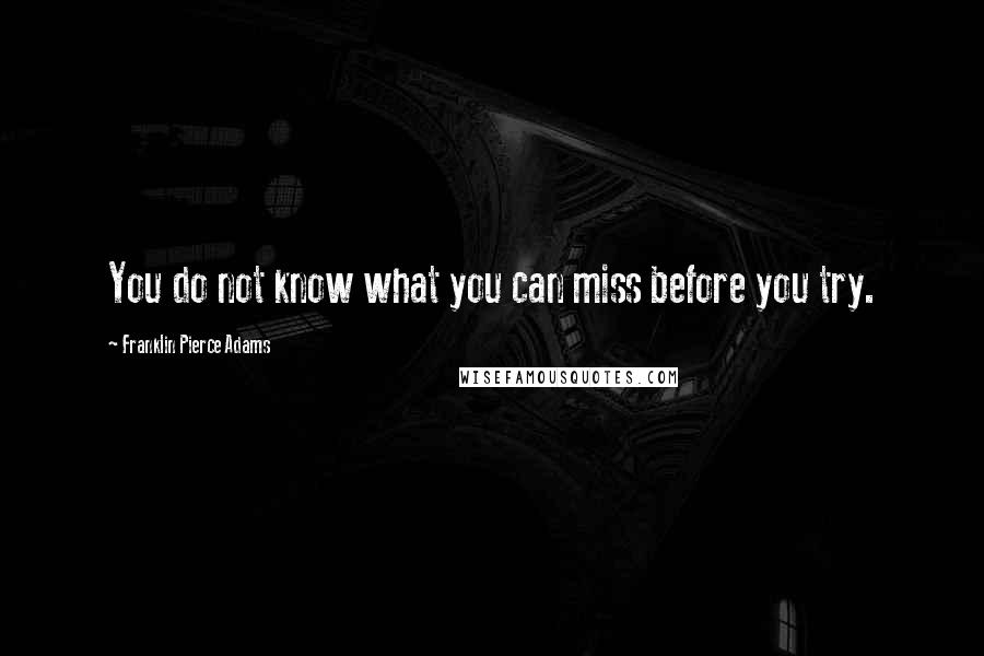 Franklin Pierce Adams Quotes: You do not know what you can miss before you try.