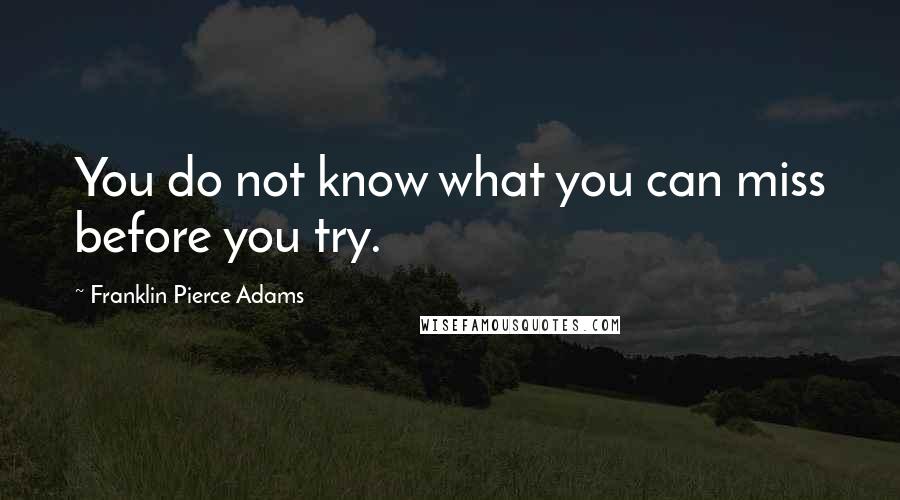 Franklin Pierce Adams Quotes: You do not know what you can miss before you try.