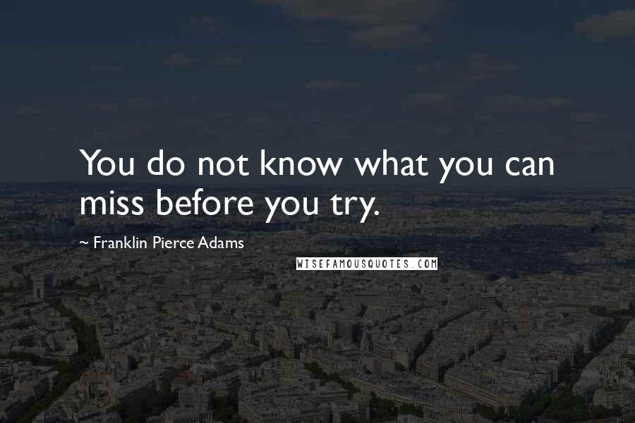 Franklin Pierce Adams Quotes: You do not know what you can miss before you try.