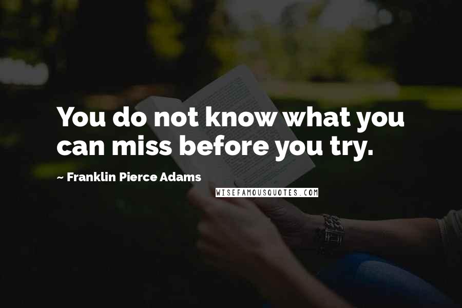 Franklin Pierce Adams Quotes: You do not know what you can miss before you try.