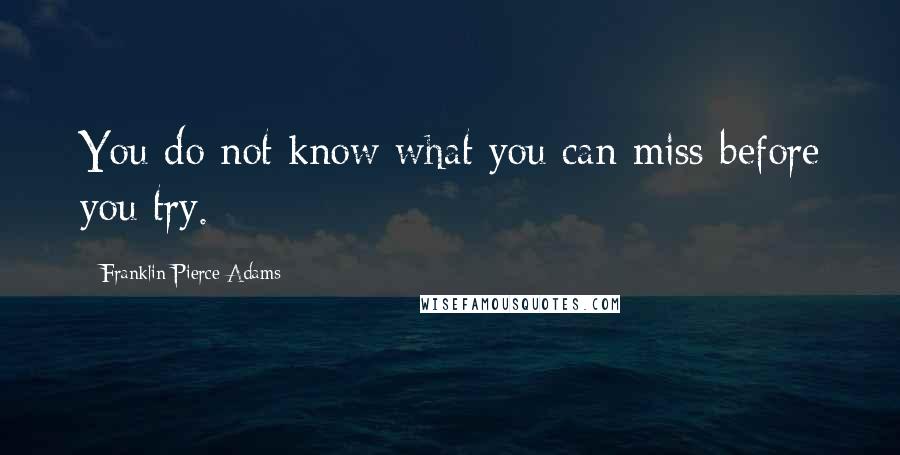 Franklin Pierce Adams Quotes: You do not know what you can miss before you try.