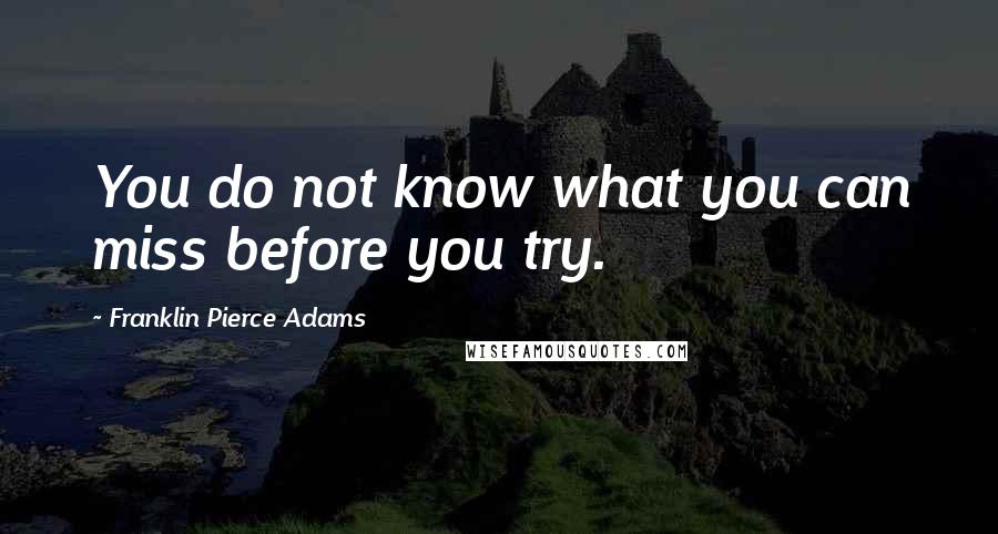 Franklin Pierce Adams Quotes: You do not know what you can miss before you try.