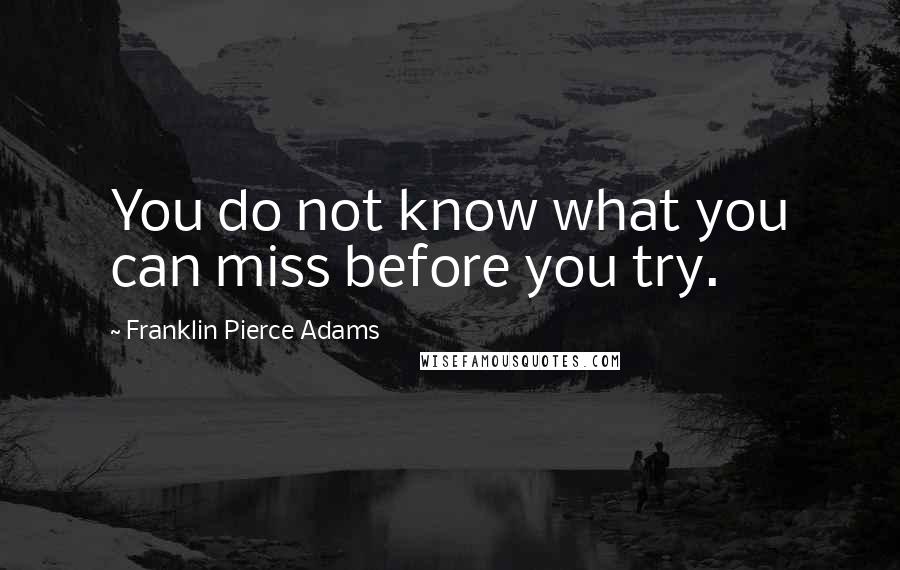 Franklin Pierce Adams Quotes: You do not know what you can miss before you try.