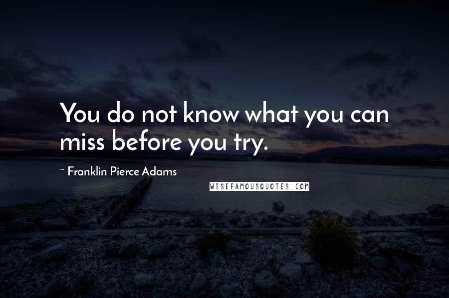 Franklin Pierce Adams Quotes: You do not know what you can miss before you try.