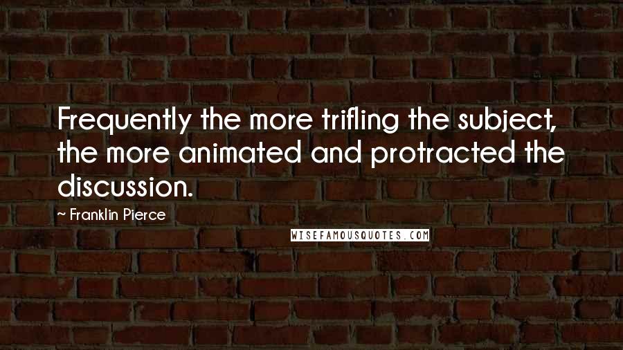 Franklin Pierce Quotes: Frequently the more trifling the subject, the more animated and protracted the discussion.