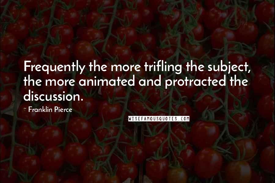 Franklin Pierce Quotes: Frequently the more trifling the subject, the more animated and protracted the discussion.