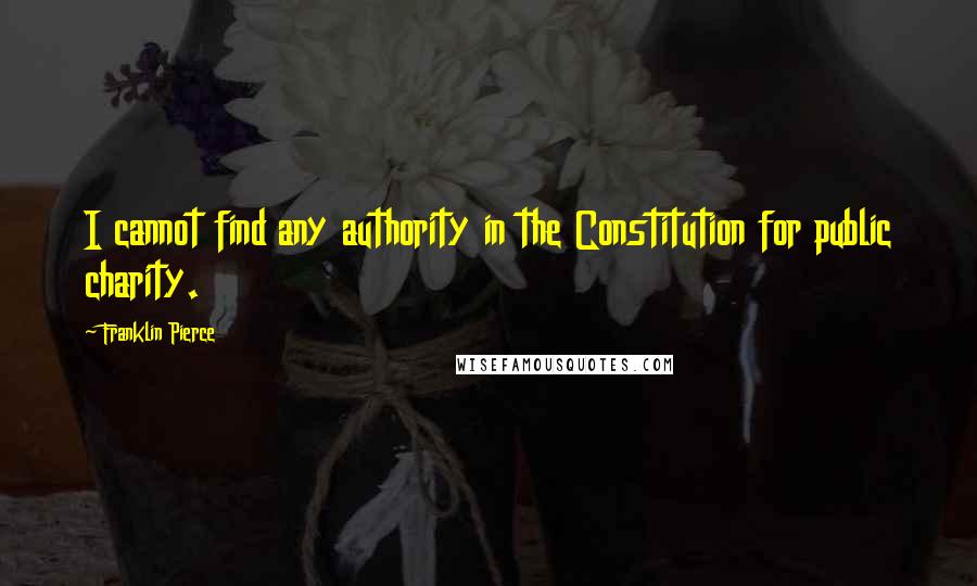 Franklin Pierce Quotes: I cannot find any authority in the Constitution for public charity.