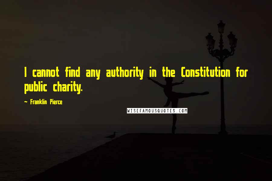 Franklin Pierce Quotes: I cannot find any authority in the Constitution for public charity.