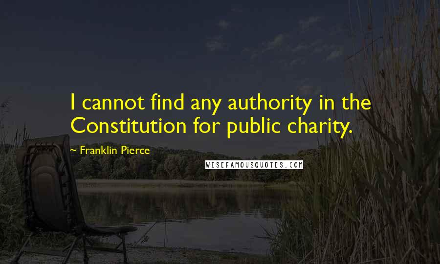 Franklin Pierce Quotes: I cannot find any authority in the Constitution for public charity.