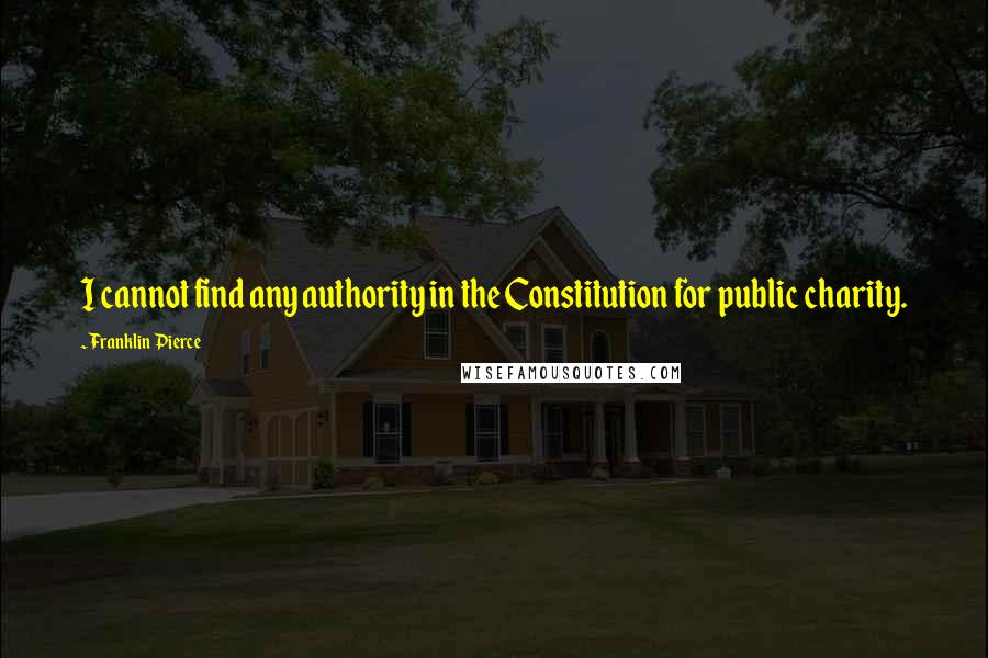 Franklin Pierce Quotes: I cannot find any authority in the Constitution for public charity.