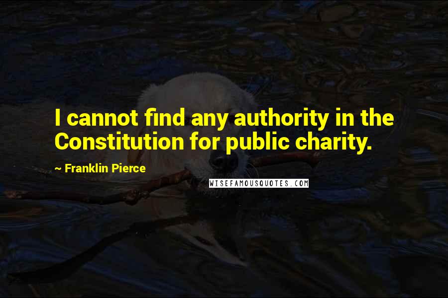 Franklin Pierce Quotes: I cannot find any authority in the Constitution for public charity.