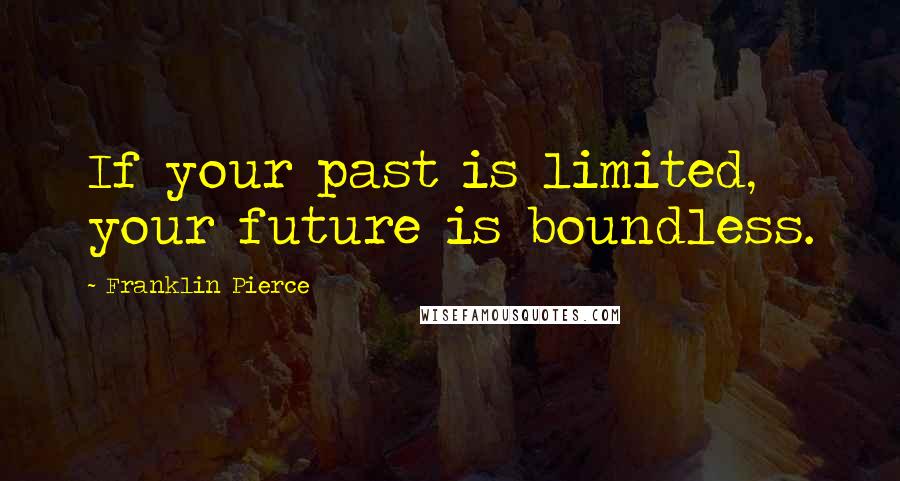 Franklin Pierce Quotes: If your past is limited, your future is boundless.