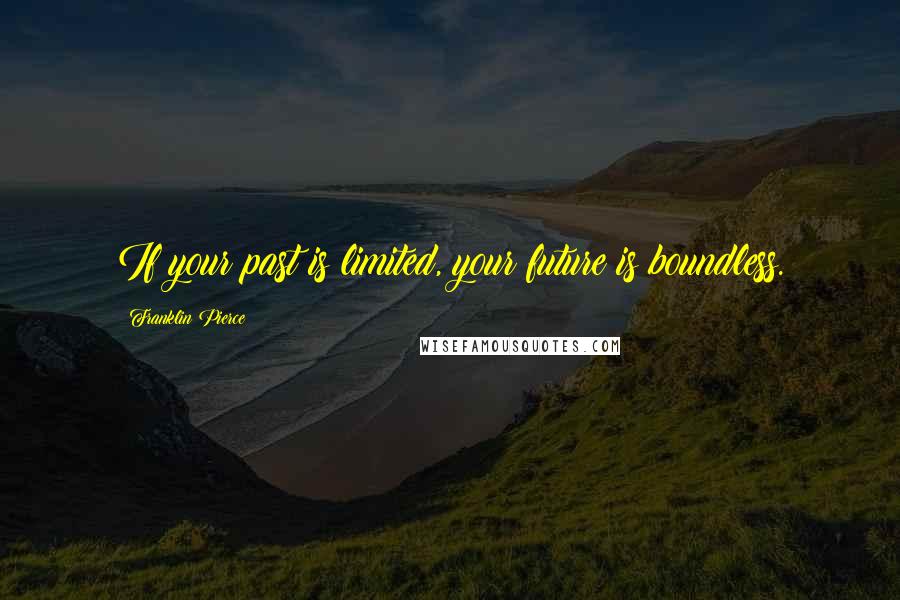 Franklin Pierce Quotes: If your past is limited, your future is boundless.
