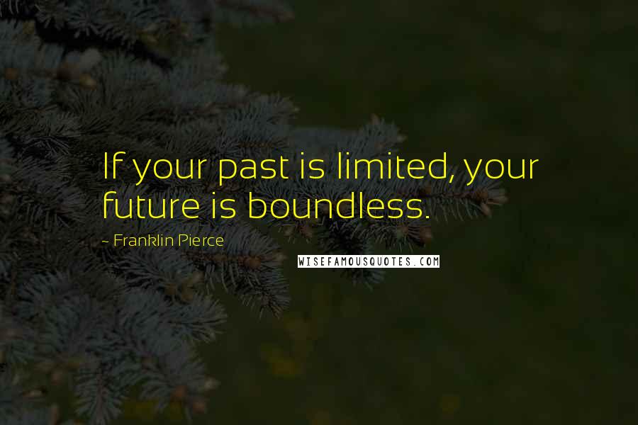 Franklin Pierce Quotes: If your past is limited, your future is boundless.