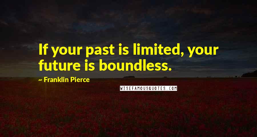 Franklin Pierce Quotes: If your past is limited, your future is boundless.