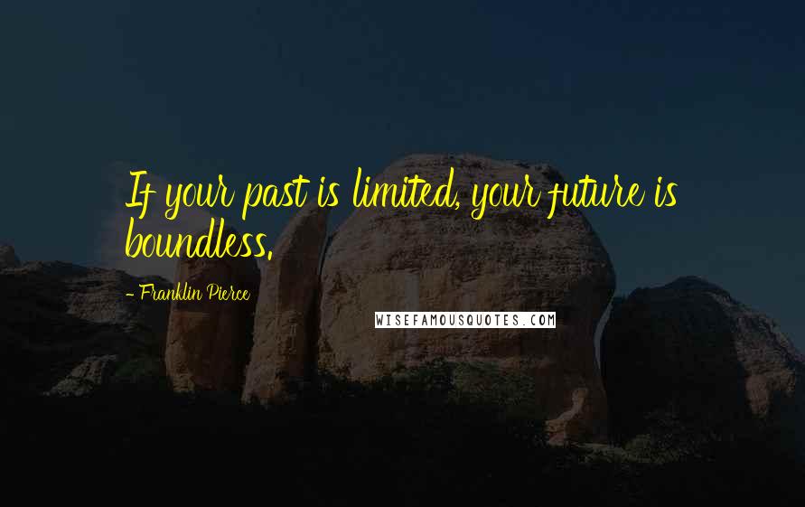 Franklin Pierce Quotes: If your past is limited, your future is boundless.