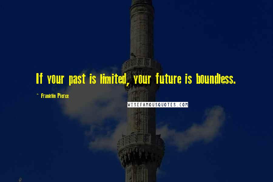 Franklin Pierce Quotes: If your past is limited, your future is boundless.