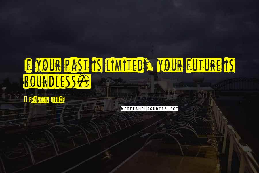 Franklin Pierce Quotes: If your past is limited, your future is boundless.