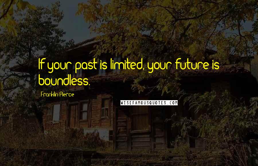 Franklin Pierce Quotes: If your past is limited, your future is boundless.