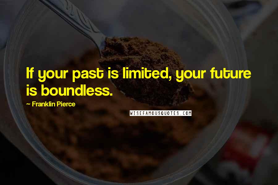 Franklin Pierce Quotes: If your past is limited, your future is boundless.