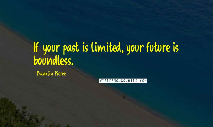 Franklin Pierce Quotes: If your past is limited, your future is boundless.