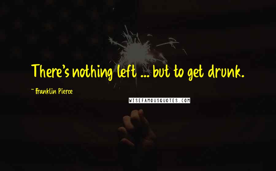 Franklin Pierce Quotes: There's nothing left ... but to get drunk.