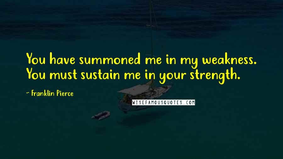 Franklin Pierce Quotes: You have summoned me in my weakness. You must sustain me in your strength.