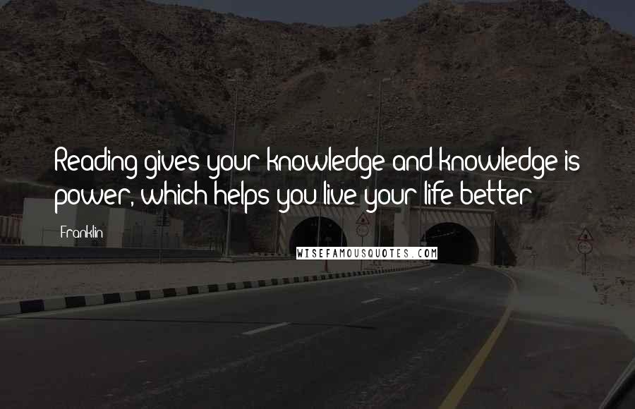 Franklin Quotes: Reading gives your knowledge and knowledge is power, which helps you live your life better