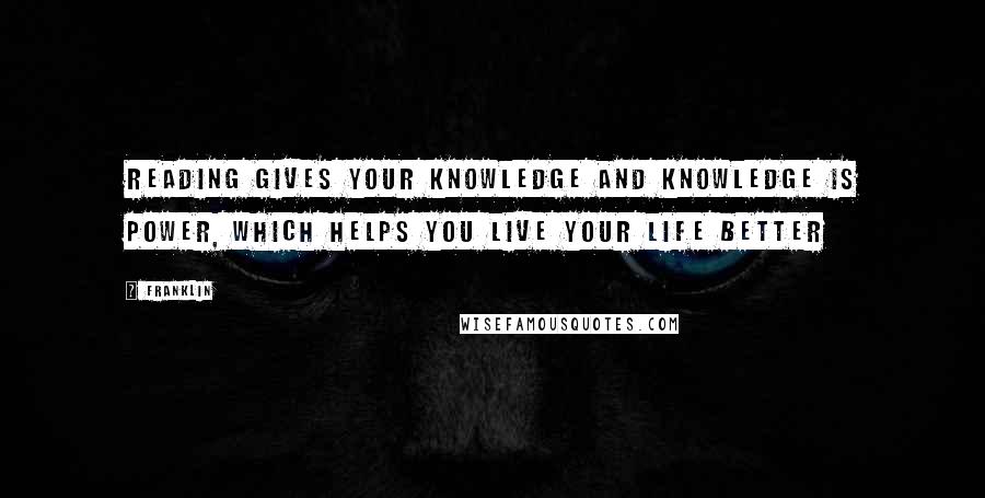 Franklin Quotes: Reading gives your knowledge and knowledge is power, which helps you live your life better