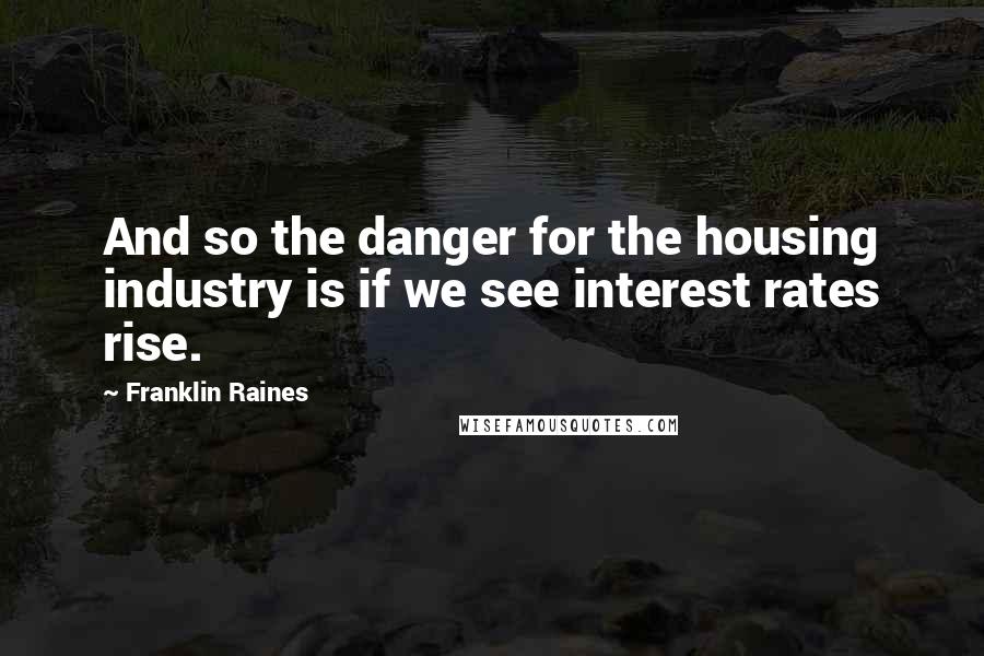 Franklin Raines Quotes: And so the danger for the housing industry is if we see interest rates rise.