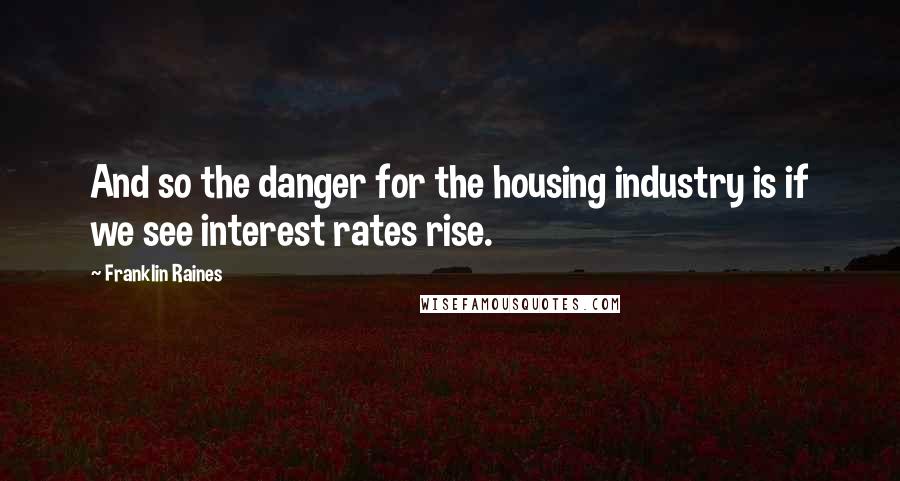 Franklin Raines Quotes: And so the danger for the housing industry is if we see interest rates rise.